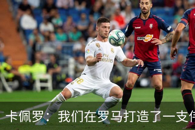 卡佩罗：我们在罗马打造了一支伟大的球队 卡萨诺是真正的天才
