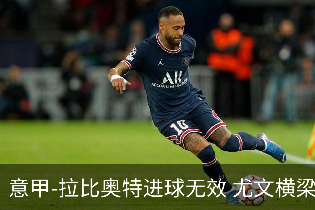 意甲-拉比奥特进球无效 尤文横梁救险客场平桑普